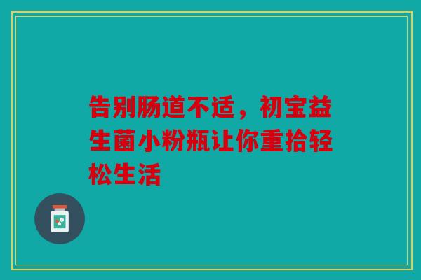 告别肠道不适，初宝益生菌小粉瓶让你重拾轻松生活