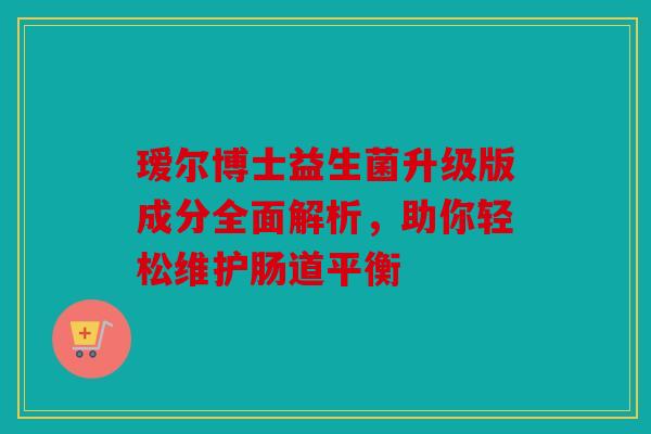 瑷尔博士益生菌升级版成分全面解析，助你轻松维护肠道平衡