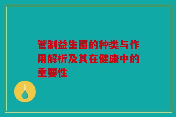 管制益生菌的种类与作用解析及其在健康中的重要性