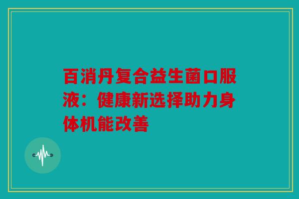 百消丹复合益生菌口服液：健康新选择助力身体机能改善