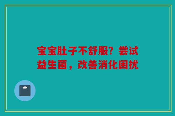 宝宝肚子不舒服？尝试益生菌，改善消化困扰