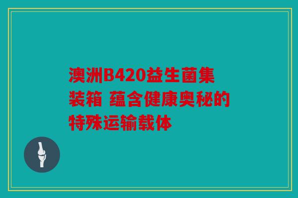 澳洲B420益生菌集装箱 蕴含健康奥秘的特殊运输载体
