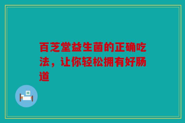 百芝堂益生菌的正确吃法，让你轻松拥有好肠道