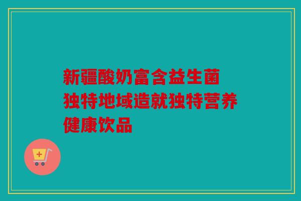 新疆酸奶富含益生菌 独特地域造就独特营养健康饮品