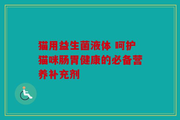 猫用益生菌液体 呵护猫咪肠胃健康的必备营养补充剂