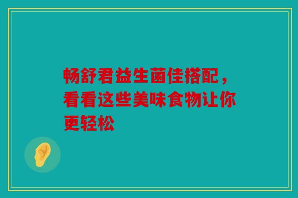 畅舒君益生菌佳搭配，看看这些美味食物让你更轻松