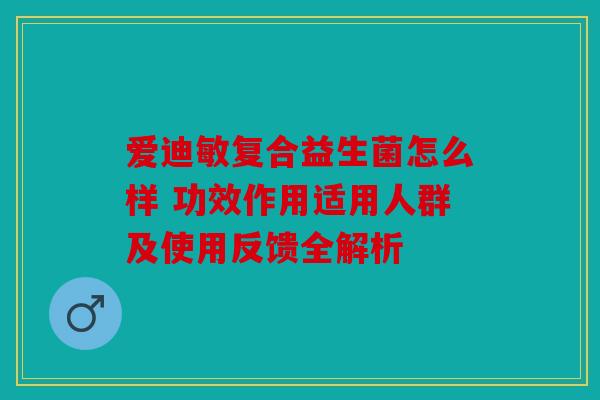 爱迪敏复合益生菌怎么样 功效作用适用人群及使用反馈全解析