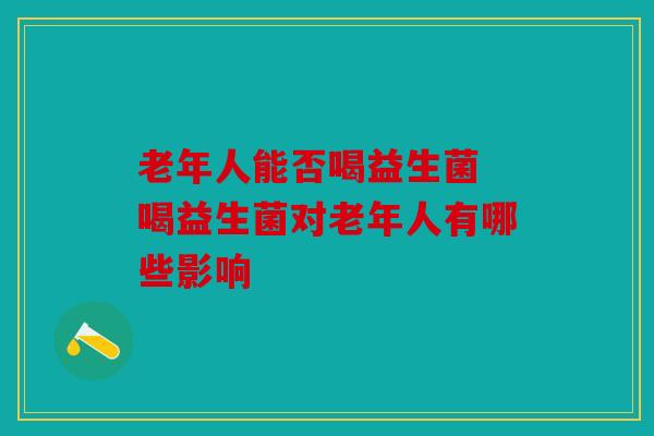 老年人能否喝益生菌 喝益生菌对老年人有哪些影响