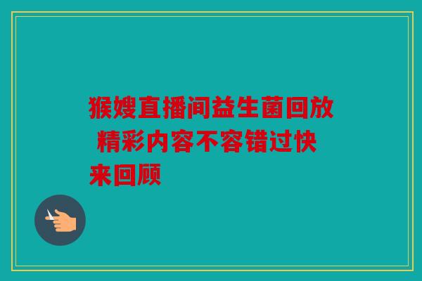 猴嫂直播间益生菌回放 精彩内容不容错过快来回顾
