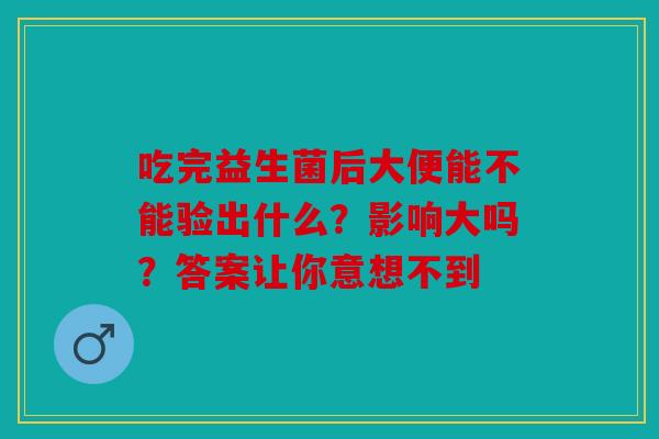 吃完益生菌后大便能不能验出什么？影响大吗？答案让你意想不到