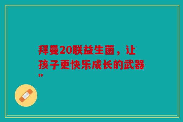 拜曼20联益生菌，让孩子更快乐成长的武器”
