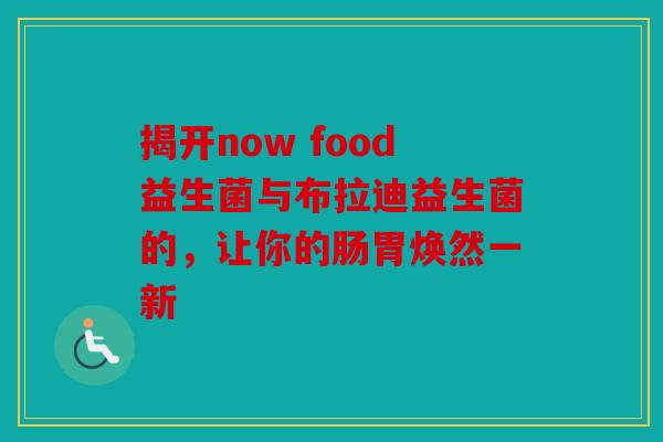 揭开now food益生菌与布拉迪益生菌的，让你的肠胃焕然一新