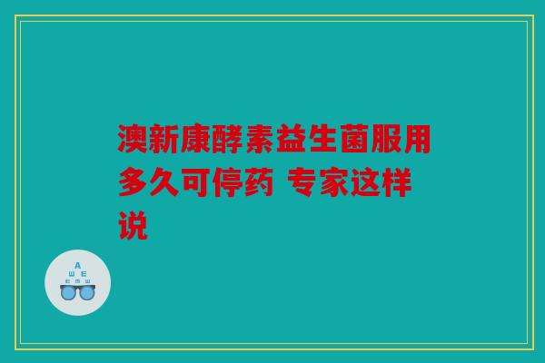 澳新康酵素益生菌服用多久可停药 专家这样说