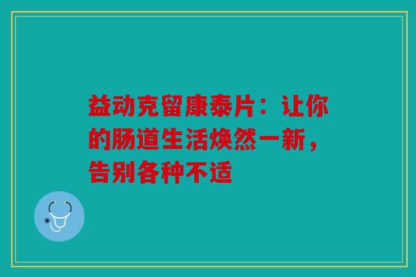 益动克留康泰片：让你的肠道生活焕然一新，告别各种不适