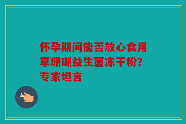怀孕期间能否放心食用草珊瑚益生菌冻干粉？专家坦言
