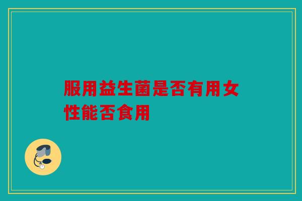 服用益生菌是否有用女性能否食用