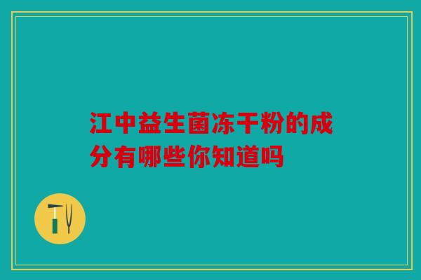 江中益生菌冻干粉的成分有哪些你知道吗