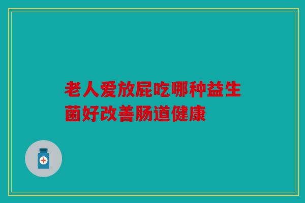 老人爱放屁吃哪种益生菌好改善肠道健康
