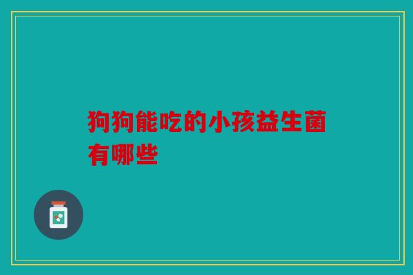 狗狗能吃的小孩益生菌有哪些
