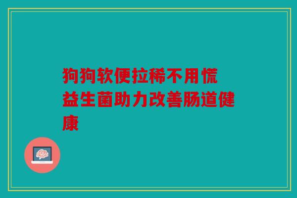 狗狗软便拉稀不用慌 益生菌助力改善肠道健康