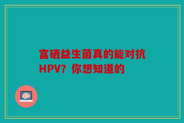富硒益生菌真的能对抗HPV？你想知道的