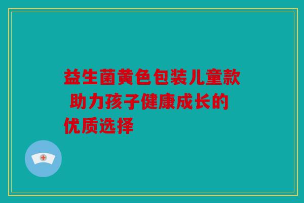 益生菌黄色包装儿童款 助力孩子健康成长的优质选择