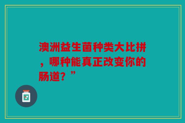 澳洲益生菌种类大比拼，哪种能真正改变你的肠道？”