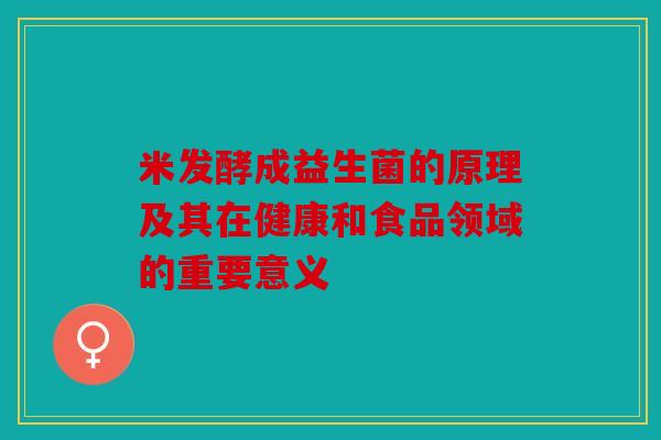 米发酵成益生菌的原理及其在健康和食品领域的重要意义