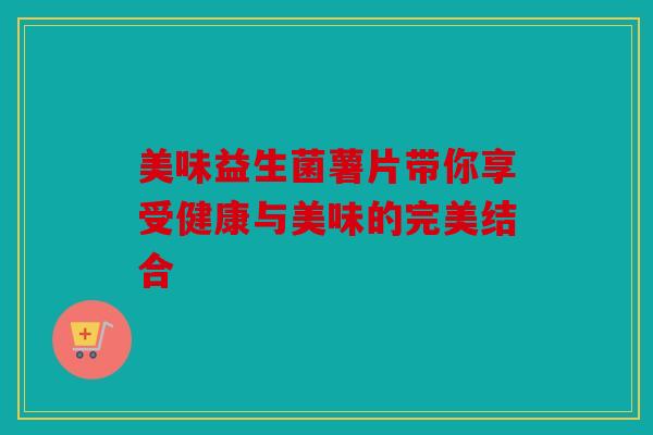 美味益生菌薯片带你享受健康与美味的完美结合