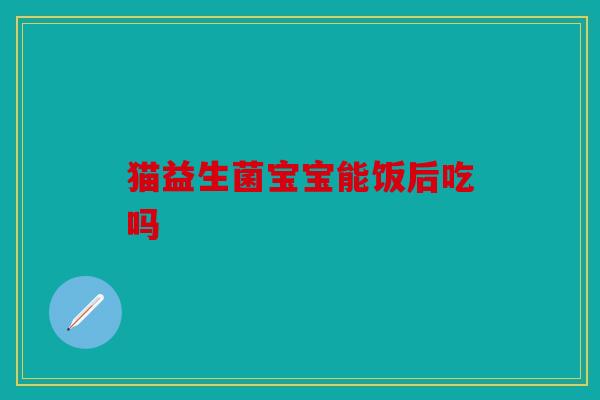 猫益生菌宝宝能饭后吃吗