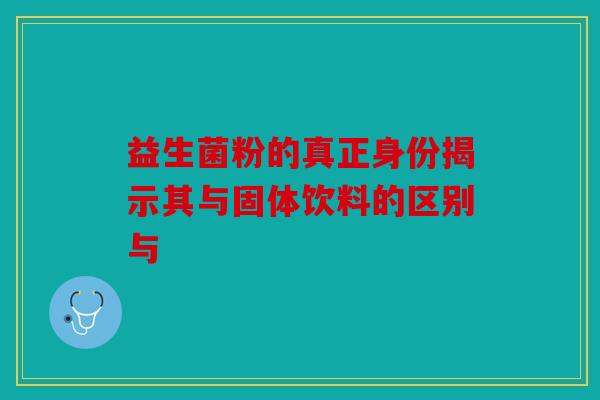 益生菌粉的真正身份揭示其与固体饮料的区别与