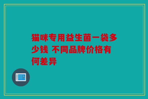 猫咪专用益生菌一袋多少钱 不同品牌价格有何差异
