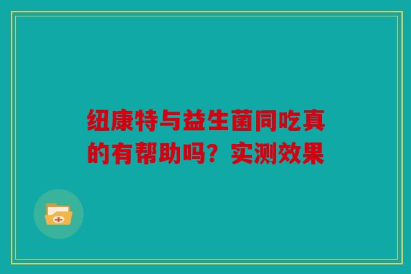 纽康特与益生菌同吃真的有帮助吗？实测效果