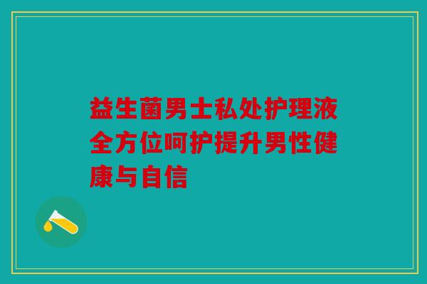 益生菌男士私处护理液全方位呵护提升男性健康与自信