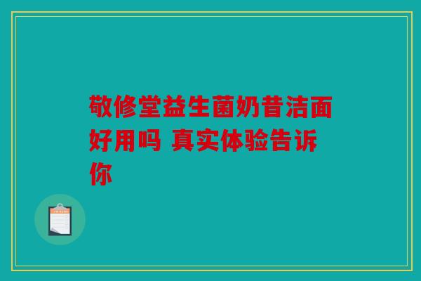 敬修堂益生菌奶昔洁面好用吗 真实体验告诉你