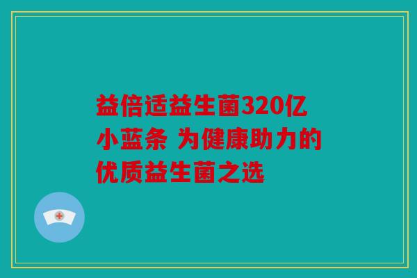 益倍适益生菌320亿小蓝条 为健康助力的优质益生菌之选