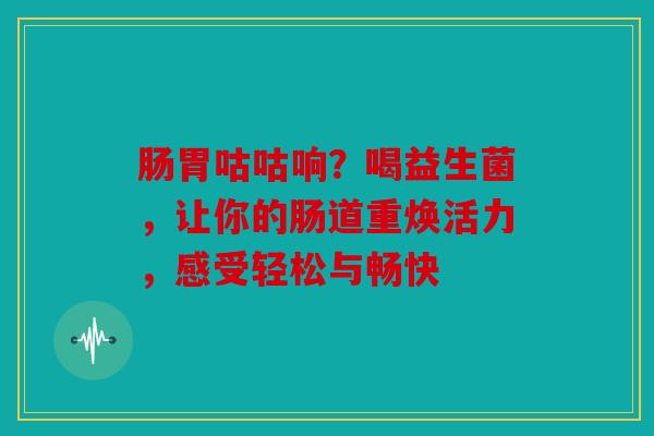 肠胃咕咕响？喝益生菌，让你的肠道重焕活力，感受轻松与畅快