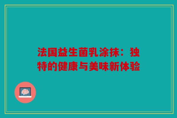 法国益生菌乳涂抹：独特的健康与美味新体验