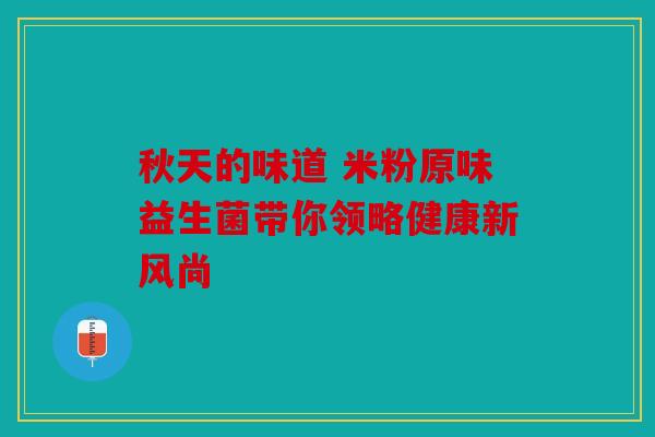 秋天的味道 米粉原味益生菌带你领略健康新风尚