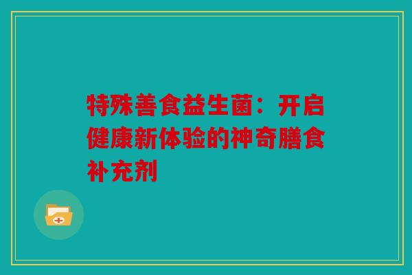 特殊善食益生菌：开启健康新体验的神奇膳食补充剂