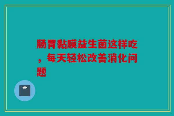 肠胃黏膜益生菌这样吃，每天轻松改善消化问题