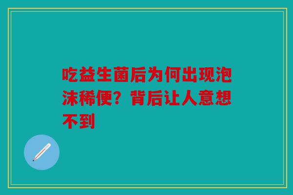 吃益生菌后为何出现泡沫稀便？背后让人意想不到