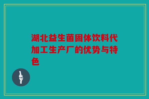 湖北益生菌固体饮料代加工生产厂的优势与特色