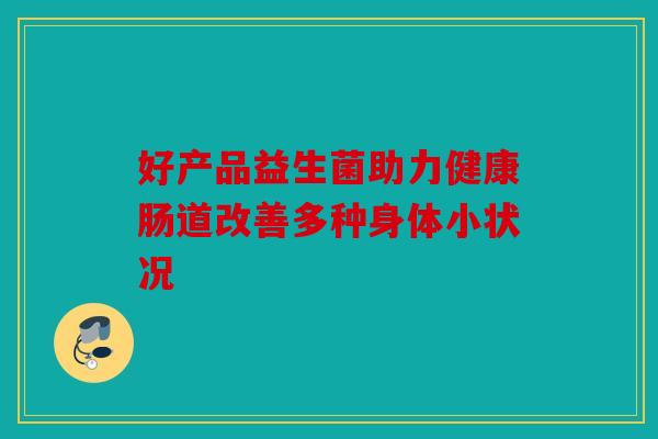 好产品益生菌助力健康肠道改善多种身体小状况