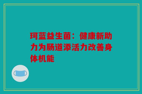 珂蓝益生菌：健康新助力为肠道添活力改善身体机能