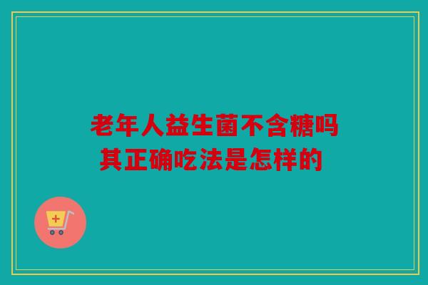 老年人益生菌不含糖吗 其正确吃法是怎样的