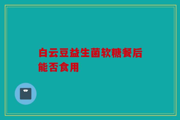 白云豆益生菌软糖餐后能否食用