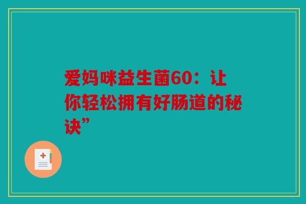 爱妈咪益生菌60：让你轻松拥有好肠道的秘诀”