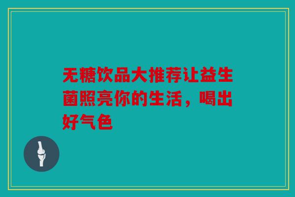 无糖饮品大推荐让益生菌照亮你的生活，喝出好气色