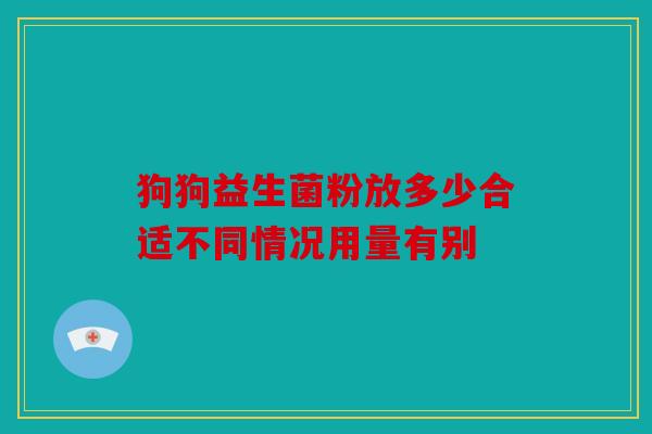 狗狗益生菌粉放多少合适不同情况用量有别
